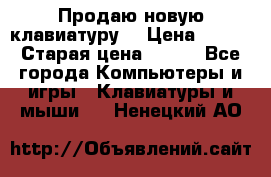 “Продаю новую клавиатуру“ › Цена ­ 500 › Старая цена ­ 750 - Все города Компьютеры и игры » Клавиатуры и мыши   . Ненецкий АО